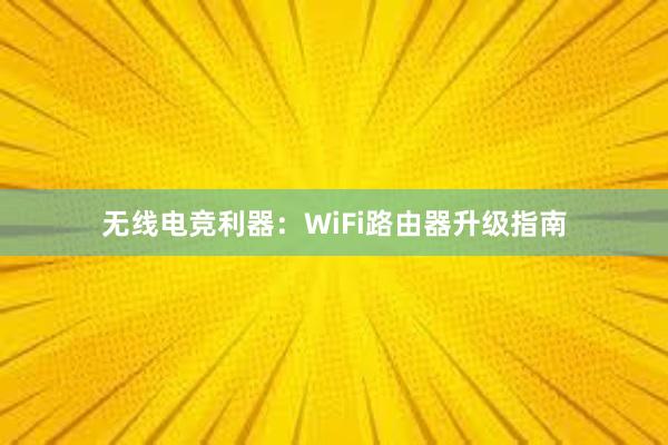 无线电竞利器：WiFi路由器升级指南