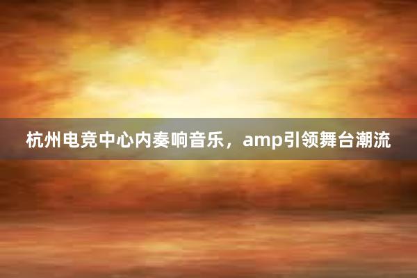杭州电竞中心内奏响音乐，amp引领舞台潮流