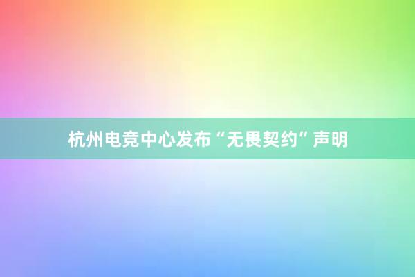 杭州电竞中心发布“无畏契约”声明
